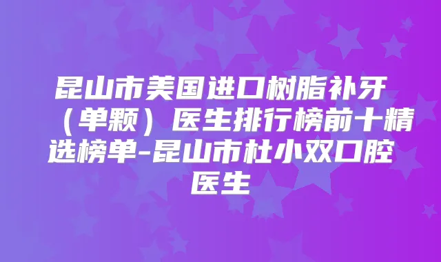 昆山市美国进口树脂补牙（单颗）医生排行榜前十精选榜单-昆山市杜小双口腔医生