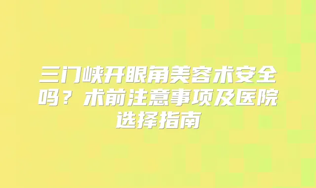 三门峡开眼角美容术安全吗？术前注意事项及医院选择指南