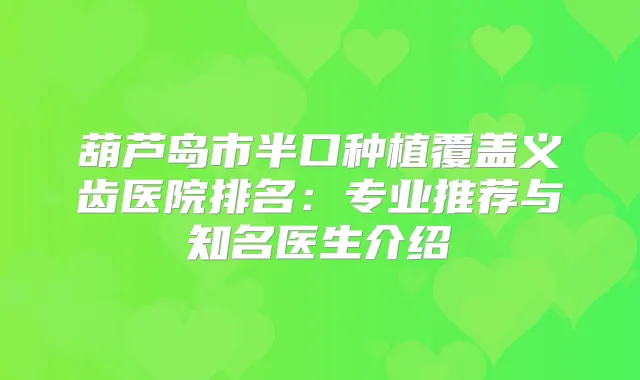 葫芦岛市半口种植覆盖义齿医院排名：专业推荐与知名医生介绍
