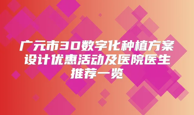 广元市3D数字化种植方案设计优惠活动及医院医生推荐一览