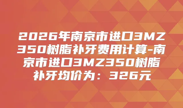 2026年南京市进口3MZ350树脂补牙费用计算-南京市进口3MZ350树脂补牙均价为:326元