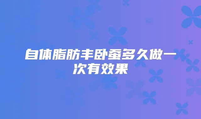 自体脂肪丰卧蚕多久做一次有效果