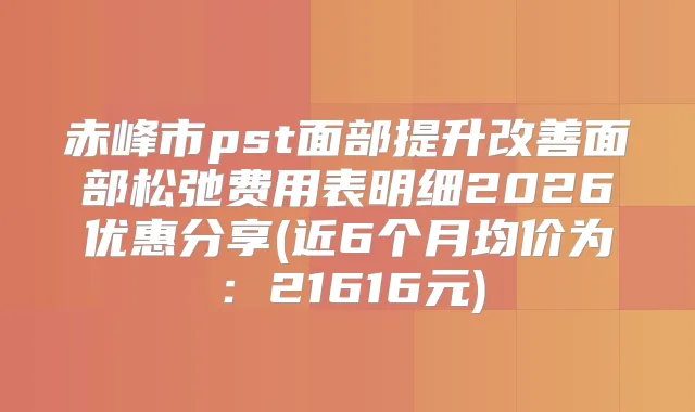 赤峰市pst面部提升面部松弛费用表明细2026优惠分享(近6个月均价为：21616元)