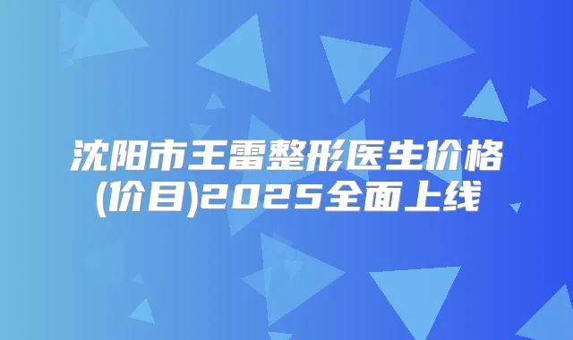 沈阳市王雷整形医生价格(价目)2025全面上线