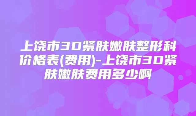 上饶市3D紧肤嫩肤整形科价格表(费用)-上饶市3D紧肤嫩肤费用多少啊