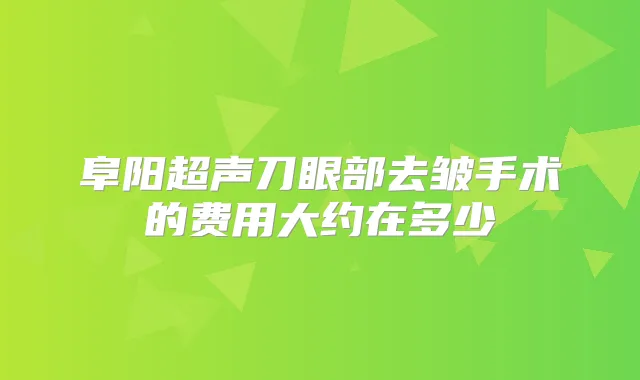 阜阳超声刀眼部去皱手术的费用大约在多少