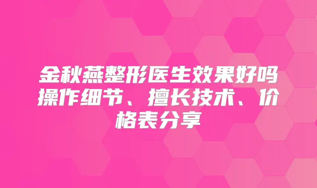 金秋燕整形医生效果好吗操作细节、擅长技术、价格表分享