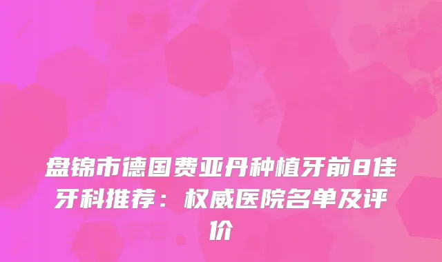 盘锦市德国费亚丹种植牙前8佳牙科推荐：医院名单及评价