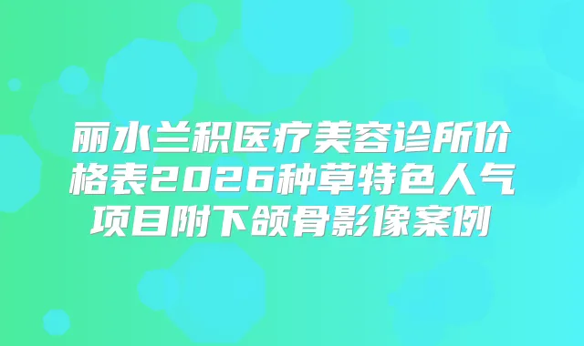 丽水兰积医疗美容诊所价格表2026种草特色人气项目附下颌骨影像案例