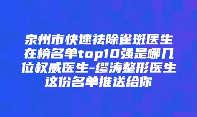 泉州市快速祛除雀斑医生在榜名单top10强是哪几位医生-缪涛整形医生这份名单推送给你