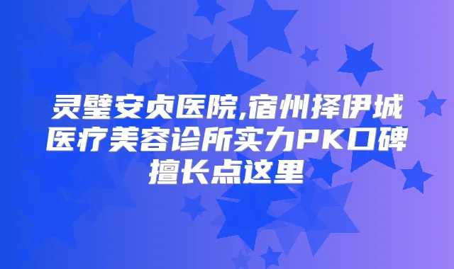 灵璧安贞医院,宿州择伊城医疗美容诊所实力PK口碑擅长点这里