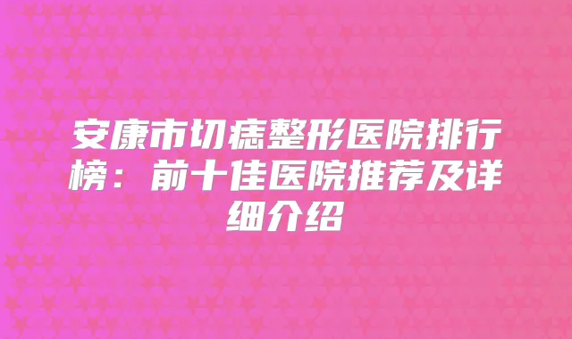 安康市切痣整形医院排行榜：前十佳医院推荐及详细介绍