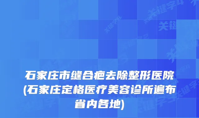 石家庄市缝合疤去除整形医院(石家庄定格医疗美容诊所遍布省内各地)