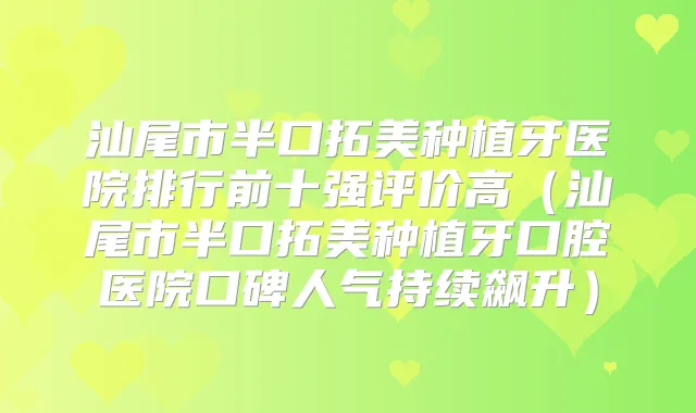 汕尾市半口拓美种植牙医院排行前十强评价高(汕尾市半口拓美种植牙口腔医院口碑人气持续飙升)