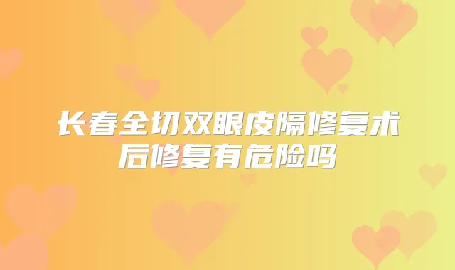 长春全切双眼皮隔修复术后修复有危险吗