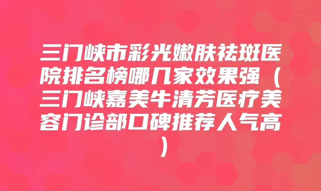 三门峡市彩光嫩肤祛斑医院排名榜哪几家效果强（三门峡嘉美牛清芳医疗美容门诊部口碑推荐人气高）