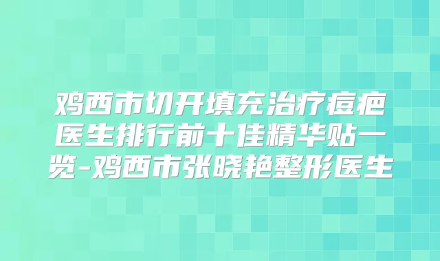 鸡西市切开填充痘疤医生排行前十佳精华贴一览-鸡西市张晓艳整形医生