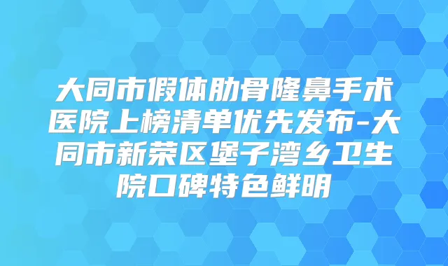 大同市假体肋骨隆鼻手术医院上榜清单优先发布-大同市新荣区堡子湾乡卫生院口碑特色鲜明