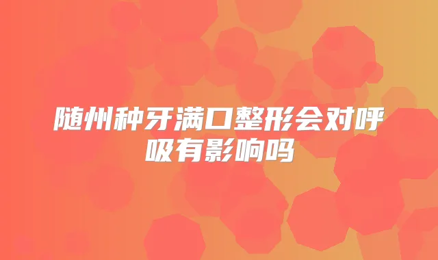 随州种牙满口整形会对呼吸有影响吗