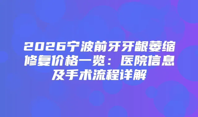 2026宁波前牙牙龈萎缩修复价格一览：医院信息及手术流程详解