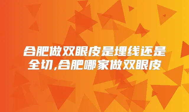 合肥做双眼皮是埋线还是全切,合肥哪家做双眼皮
