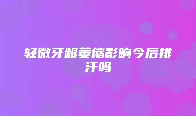 轻微牙龈萎缩影响今后排汗吗