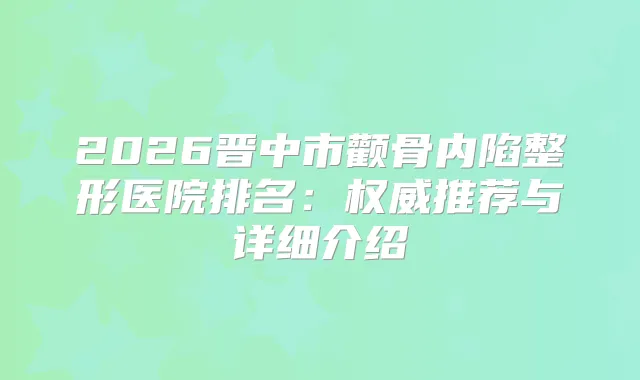 2026晋中市颧骨内陷整形医院排名:推荐与详细介绍