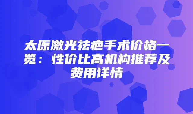 太原激光祛疤手术价格一览:性价比高机构推荐及费用详情