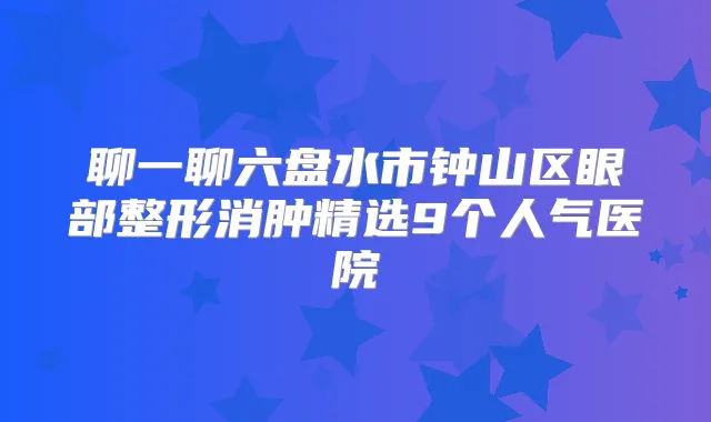 聊一聊六盘水市钟山区眼部整形消肿精选9个人气医院