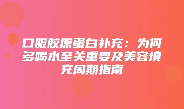 口服胶原蛋白补充：为何多喝水至关重要及美容填充周期指南