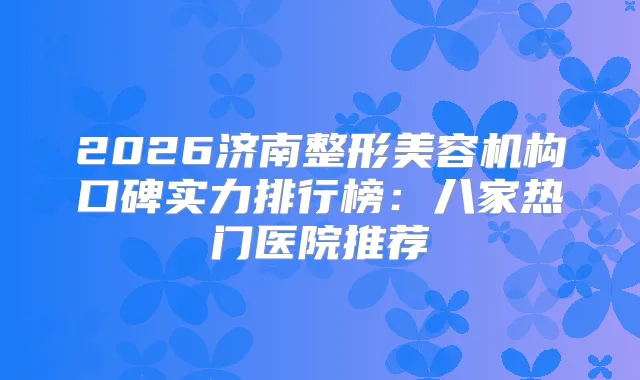 2026济南整形美容机构口碑实力排行榜:八家热门医院推荐