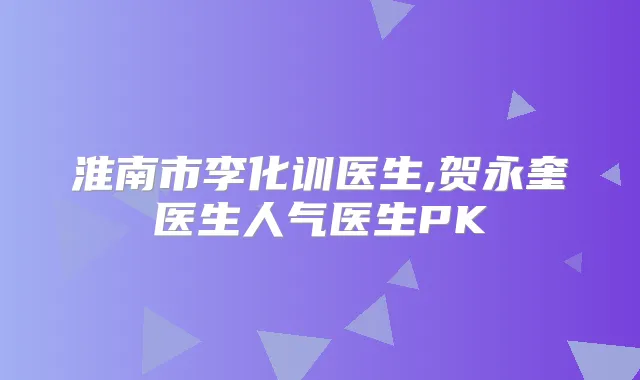 淮南市李化训医生,贺永奎医生人气医生PK