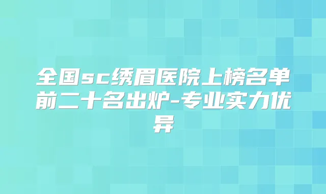全国sc绣眉医院上榜名单前二十名出炉-专业实力优异