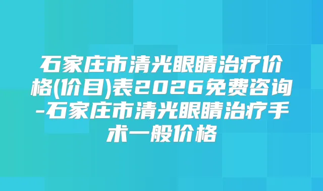 石家庄市清光眼睛价格(价目)表2026免费咨询-石家庄市清光眼睛手术一般价格