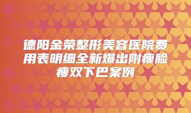 德阳金荣整形美容医院费用表明细全新爆出附瘦脸瘦双下巴案例