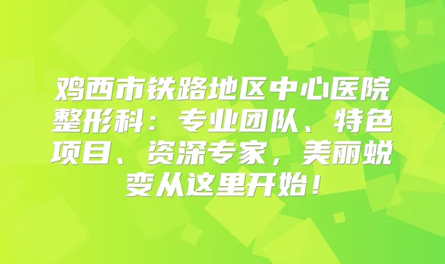 鸡西市铁路地区中心医院整形科:专业团队、特色项目、资深专家,美丽蜕变从这里开始!