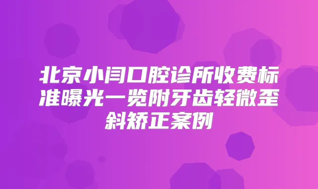 北京小闫口腔诊所收费标准曝光一览附牙齿轻微歪斜矫正案例
