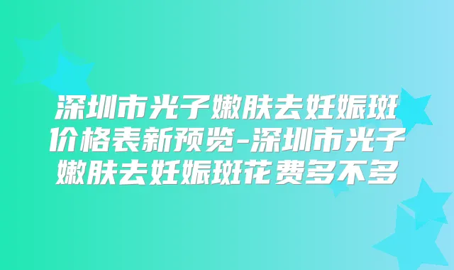 深圳市光子嫩肤去妊娠斑价格表新预览-深圳市光子嫩肤去妊娠斑花费多不多
