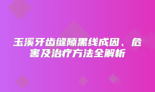 玉溪牙齿缝隙黑线成因、危害及方法全解析