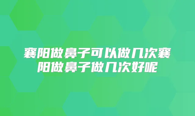 襄阳做鼻子可以做几次襄阳做鼻子做几次好呢