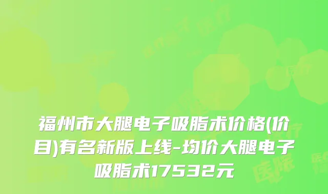 福州市大腿电子吸脂术价格(价目)有名新版上线-均价大腿电子吸脂术17532元