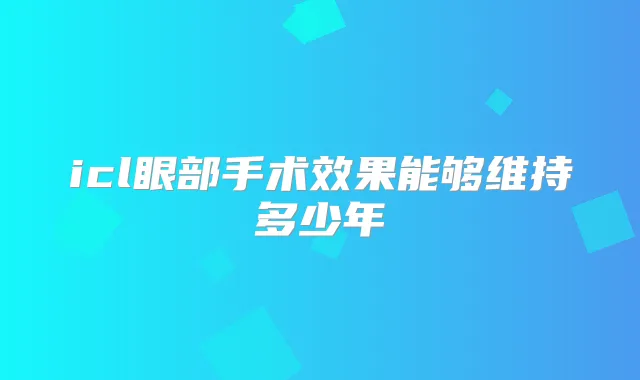 icl眼部手术效果能够维持多少年