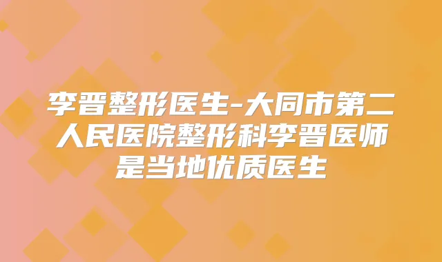 李晋整形医生-大同市第二人民医院整形科李晋医师是当地优质医生