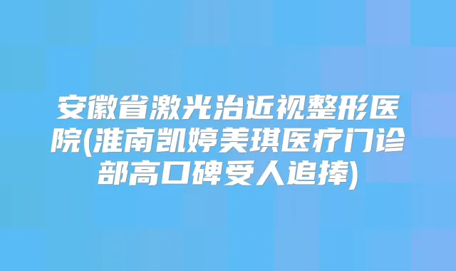 安徽省激光治近视整形医院(淮南凯婷美琪医疗门诊部高口碑受人追捧)