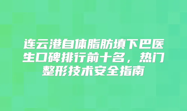 连云港自体脂肪填下巴医生口碑排行前十名,热门整形技术安全指南
