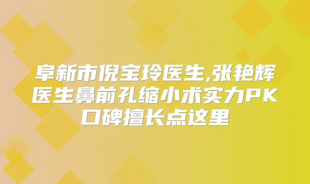 阜新市倪宝玲医生,张艳辉医生鼻前孔缩小术实力PK口碑擅长点这里