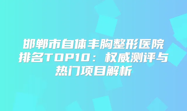 邯郸市自体丰胸整形医院排名TOP10：测评与热门项目解析