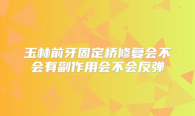玉林前牙固定桥修复会不会有副作用会不会反弹