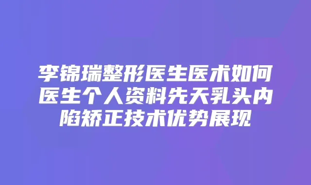 李锦瑞整形医生医术如何医生个人资料先天乳头内陷矫正技术优势展现