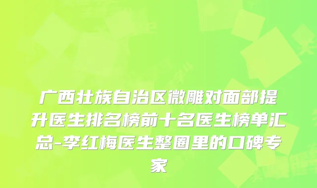 广西壮族自治区微雕对面部提升医生排名榜前十名医生榜单汇总-李红梅医生整圈里的口碑专家